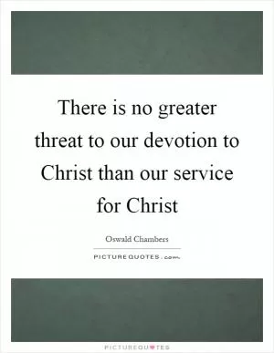 There is no greater threat to our devotion to Christ than our service for Christ Picture Quote #1