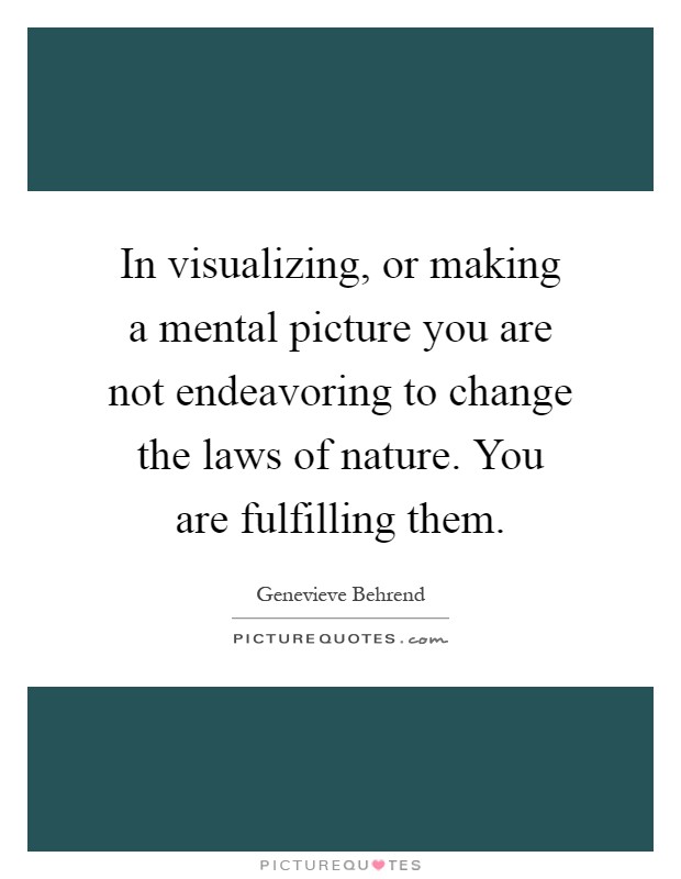 In visualizing, or making a mental picture you are not endeavoring to change the laws of nature. You are fulfilling them Picture Quote #1