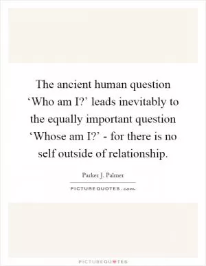 The ancient human question ‘Who am I?’ leads inevitably to the equally important question ‘Whose am I?’ - for there is no self outside of relationship Picture Quote #1