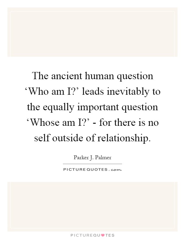The ancient human question ‘Who am I?' leads inevitably to the equally important question ‘Whose am I?' - for there is no self outside of relationship Picture Quote #1