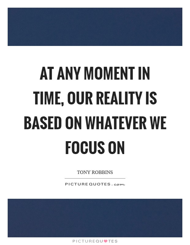 At any moment in time, our reality is based on whatever we focus on Picture Quote #1