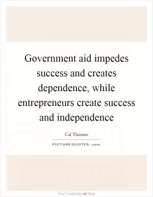Government aid impedes success and creates dependence, while entrepreneurs create success and independence Picture Quote #1