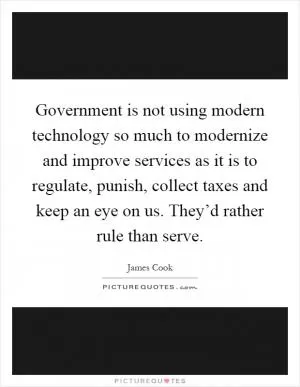 Government is not using modern technology so much to modernize and improve services as it is to regulate, punish, collect taxes and keep an eye on us. They’d rather rule than serve Picture Quote #1