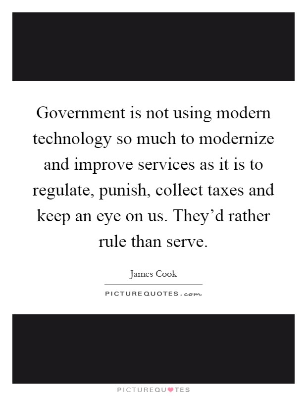 Government is not using modern technology so much to modernize and improve services as it is to regulate, punish, collect taxes and keep an eye on us. They'd rather rule than serve Picture Quote #1