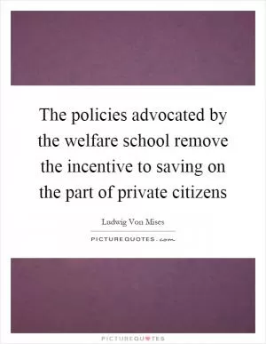 The policies advocated by the welfare school remove the incentive to saving on the part of private citizens Picture Quote #1