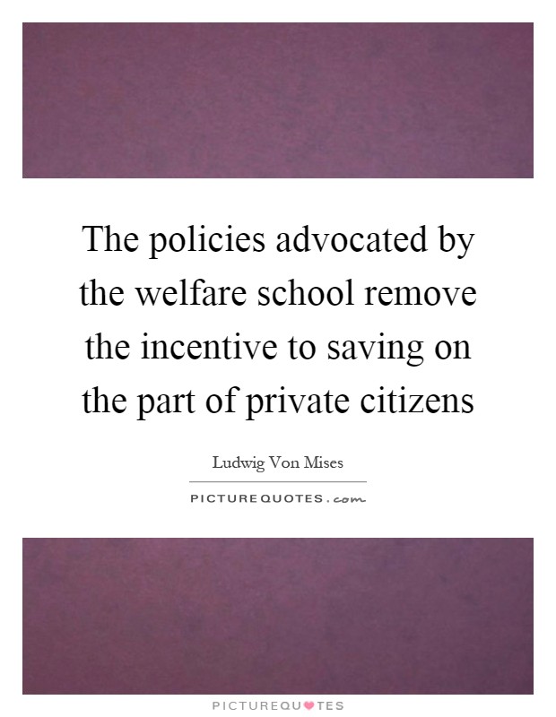 The policies advocated by the welfare school remove the incentive to saving on the part of private citizens Picture Quote #1
