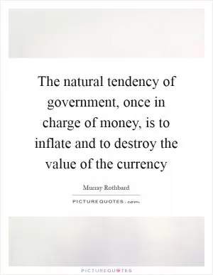 The natural tendency of government, once in charge of money, is to inflate and to destroy the value of the currency Picture Quote #1
