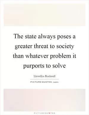 The state always poses a greater threat to society than whatever problem it purports to solve Picture Quote #1