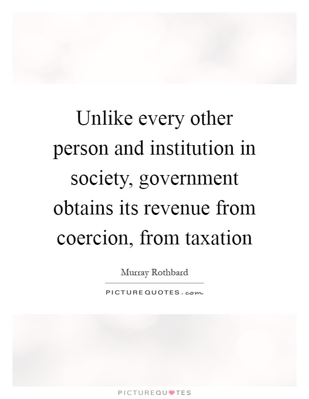 Unlike every other person and institution in society, government obtains its revenue from coercion, from taxation Picture Quote #1