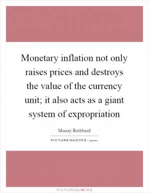 Monetary inflation not only raises prices and destroys the value of the currency unit; it also acts as a giant system of expropriation Picture Quote #1