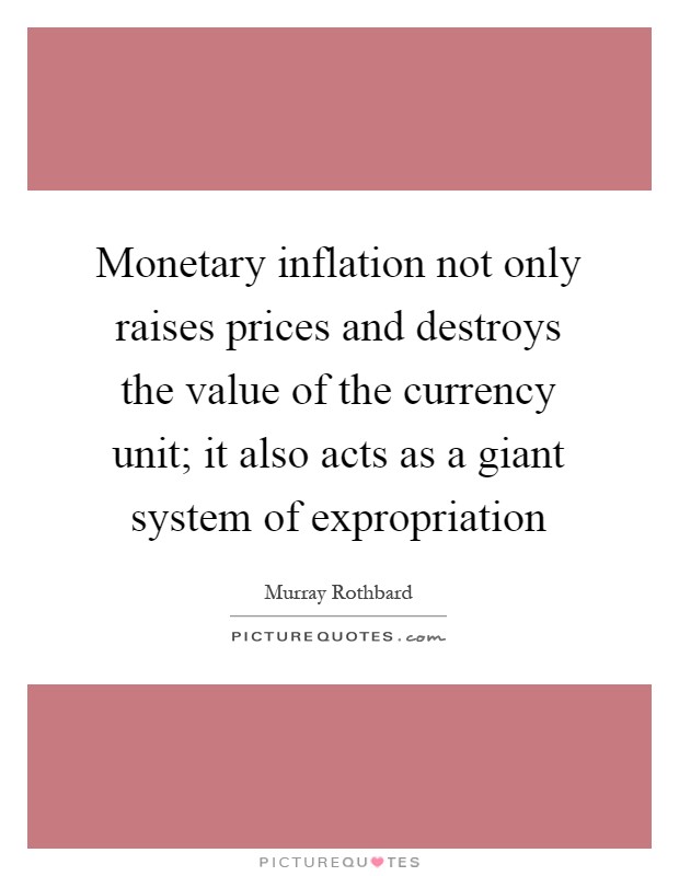 Monetary inflation not only raises prices and destroys the value of the currency unit; it also acts as a giant system of expropriation Picture Quote #1