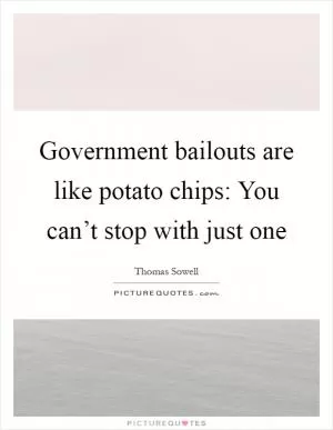 Government bailouts are like potato chips: You can’t stop with just one Picture Quote #1