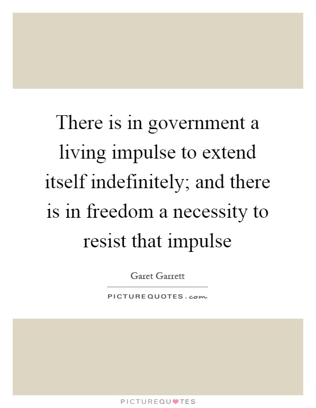 There is in government a living impulse to extend itself indefinitely; and there is in freedom a necessity to resist that impulse Picture Quote #1