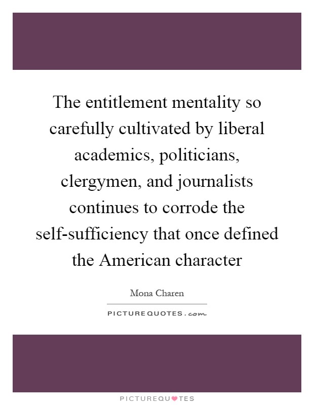 The entitlement mentality so carefully cultivated by liberal academics, politicians, clergymen, and journalists continues to corrode the self-sufficiency that once defined the American character Picture Quote #1