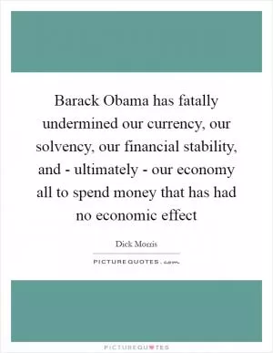 Barack Obama has fatally undermined our currency, our solvency, our financial stability, and - ultimately - our economy all to spend money that has had no economic effect Picture Quote #1