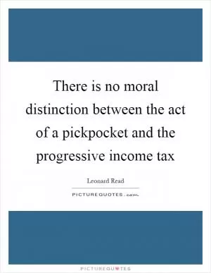 There is no moral distinction between the act of a pickpocket and the progressive income tax Picture Quote #1