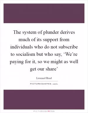 The system of plunder derives much of its support from individuals who do not subscribe to socialism but who say, ‘We’re paying for it, so we might as well get our share’ Picture Quote #1