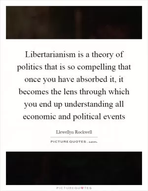 Libertarianism is a theory of politics that is so compelling that once you have absorbed it, it becomes the lens through which you end up understanding all economic and political events Picture Quote #1