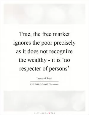 True, the free market ignores the poor precisely as it does not recognize the wealthy - it is ‘no respecter of persons’ Picture Quote #1