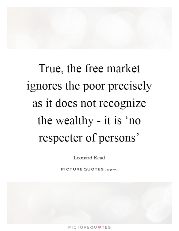 True, the free market ignores the poor precisely as it does not recognize the wealthy - it is ‘no respecter of persons' Picture Quote #1