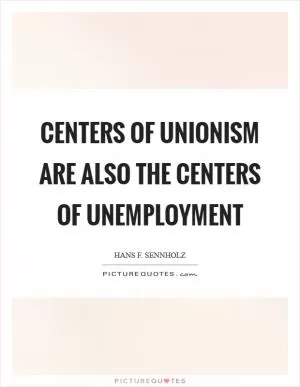Centers of unionism are also the centers of unemployment Picture Quote #1