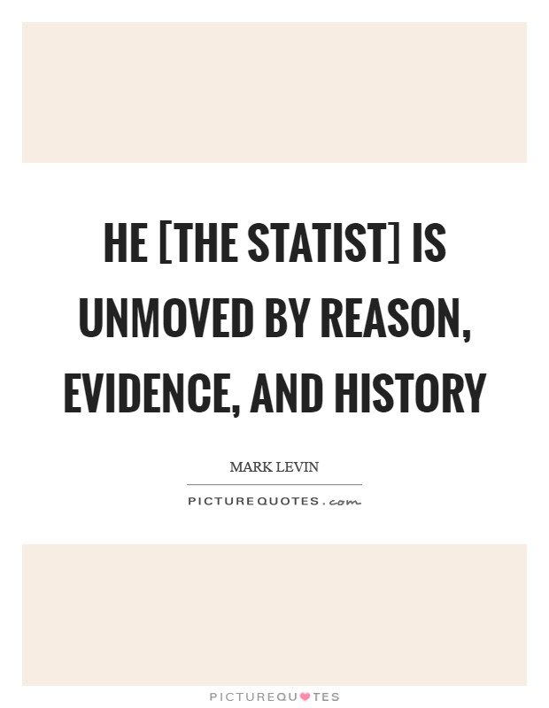 He [the Statist] is unmoved by reason, evidence, and history Picture Quote #1