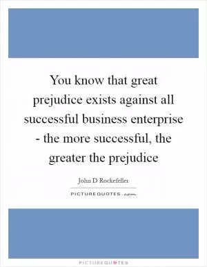 You know that great prejudice exists against all successful business enterprise - the more successful, the greater the prejudice Picture Quote #1