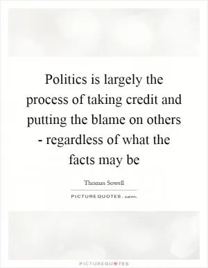 Politics is largely the process of taking credit and putting the blame on others - regardless of what the facts may be Picture Quote #1