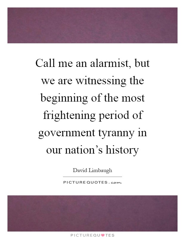 Call me an alarmist, but we are witnessing the beginning of the most frightening period of government tyranny in our nation's history Picture Quote #1