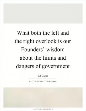 What both the left and the right overlook is our Founders’ wisdom about the limits and dangers of government Picture Quote #1