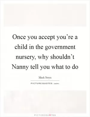 Once you accept you’re a child in the government nursery, why shouldn’t Nanny tell you what to do Picture Quote #1
