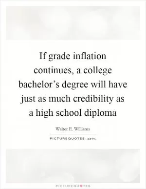 If grade inflation continues, a college bachelor’s degree will have just as much credibility as a high school diploma Picture Quote #1