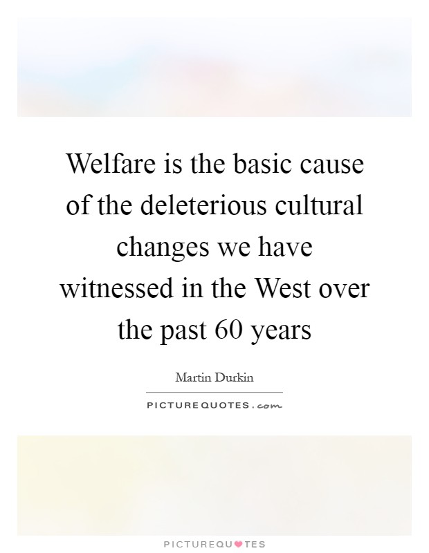 Welfare is the basic cause of the deleterious cultural changes we have witnessed in the West over the past 60 years Picture Quote #1