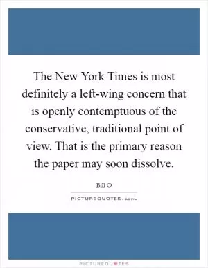 The New York Times is most definitely a left-wing concern that is openly contemptuous of the conservative, traditional point of view. That is the primary reason the paper may soon dissolve Picture Quote #1