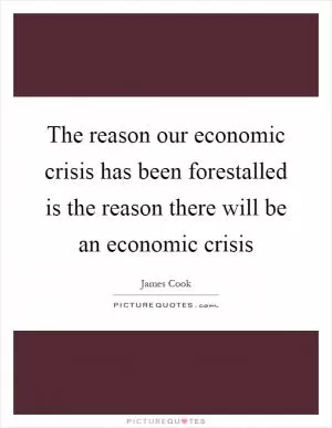 The reason our economic crisis has been forestalled is the reason there will be an economic crisis Picture Quote #1