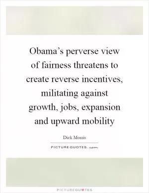 Obama’s perverse view of fairness threatens to create reverse incentives, militating against growth, jobs, expansion and upward mobility Picture Quote #1