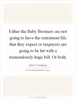 Either the Baby Boomers are not going to have the retirement life that they expect or taxpayers are going to be hit with a tremendously huge bill. Or both Picture Quote #1
