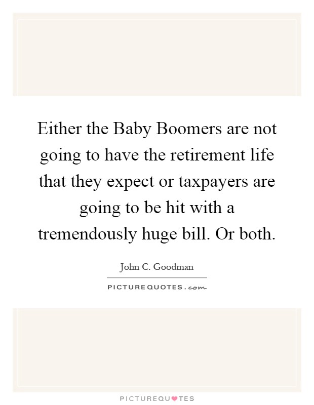 Either the Baby Boomers are not going to have the retirement life that they expect or taxpayers are going to be hit with a tremendously huge bill. Or both Picture Quote #1