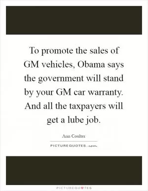 To promote the sales of GM vehicles, Obama says the government will stand by your GM car warranty. And all the taxpayers will get a lube job Picture Quote #1