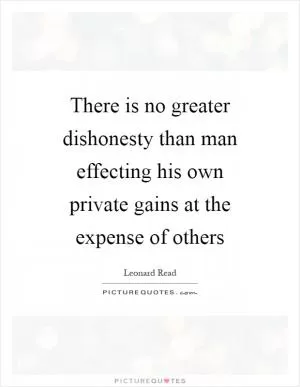 There is no greater dishonesty than man effecting his own private gains at the expense of others Picture Quote #1