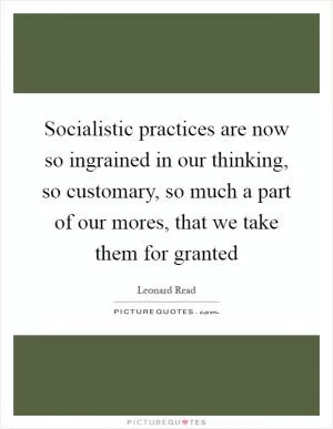 Socialistic practices are now so ingrained in our thinking, so customary, so much a part of our mores, that we take them for granted Picture Quote #1