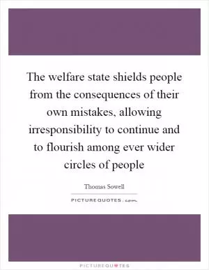 The welfare state shields people from the consequences of their own mistakes, allowing irresponsibility to continue and to flourish among ever wider circles of people Picture Quote #1