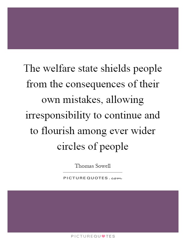 The welfare state shields people from the consequences of their own mistakes, allowing irresponsibility to continue and to flourish among ever wider circles of people Picture Quote #1