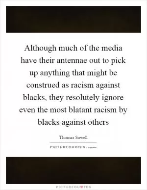 Although much of the media have their antennae out to pick up anything that might be construed as racism against blacks, they resolutely ignore even the most blatant racism by blacks against others Picture Quote #1