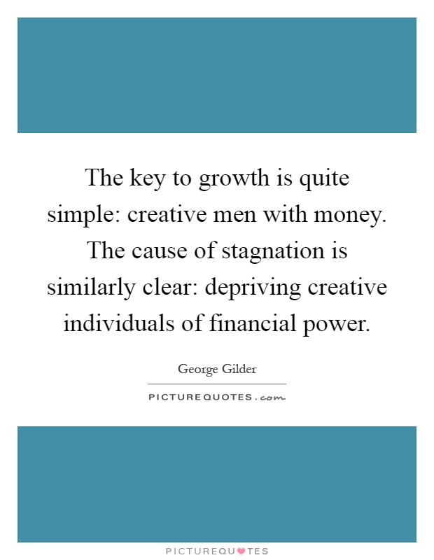 The key to growth is quite simple: creative men with money. The cause of stagnation is similarly clear: depriving creative individuals of financial power Picture Quote #1