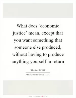What does ‘economic justice’ mean, except that you want something that someone else produced, without having to produce anything yourself in return Picture Quote #1
