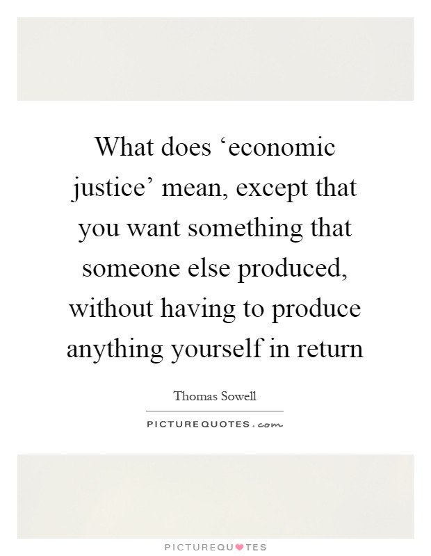 What does ‘economic justice' mean, except that you want something that someone else produced, without having to produce anything yourself in return Picture Quote #1