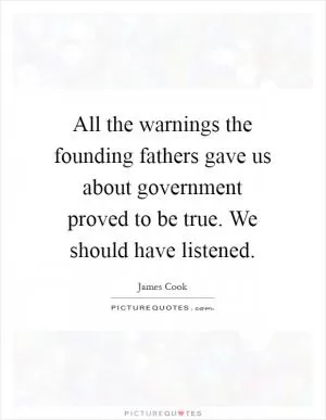 All the warnings the founding fathers gave us about government proved to be true. We should have listened Picture Quote #1