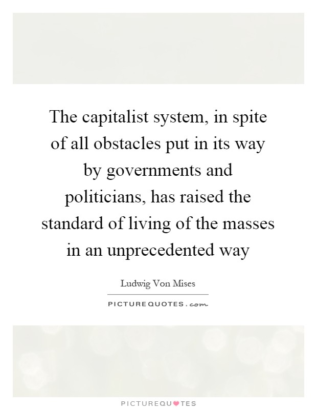 The capitalist system, in spite of all obstacles put in its way by governments and politicians, has raised the standard of living of the masses in an unprecedented way Picture Quote #1
