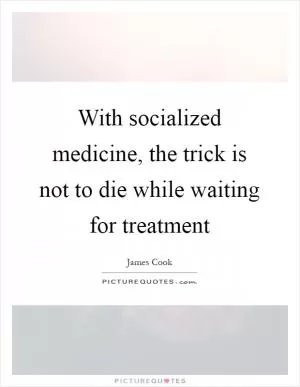 With socialized medicine, the trick is not to die while waiting for treatment Picture Quote #1